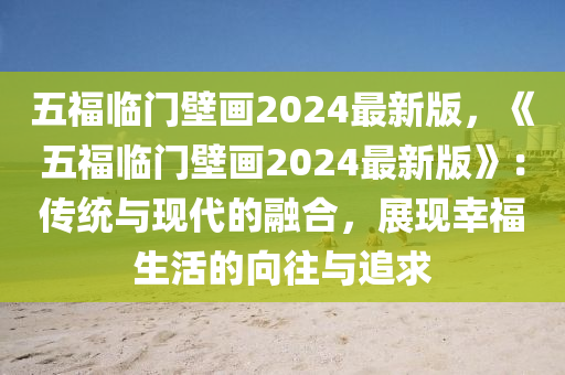 五福临门壁画2024最新版，《五福临门壁画2024最新版》：传统与现代的融合，展现幸福生活的向往与追求