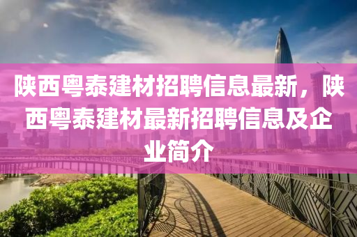 陕西粤泰建材招聘信息最新，陕西粤泰建材最新招聘信息及企业简介
