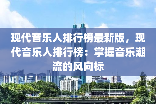 现代音乐人排行榜最新版，现代音乐人排行榜：掌握音乐潮流的风向标