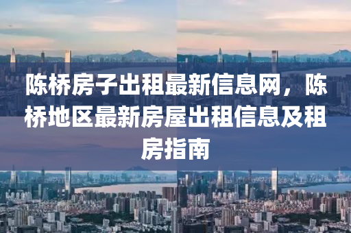陈桥房子出租最新信息网，陈桥地区最新房屋出租信息及租房指南