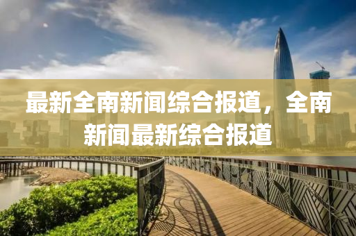 最新全南新闻综合报道，全南新闻最新综合报道
