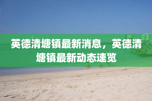 英德清塘镇最新消息，英德清塘镇最新动态速览