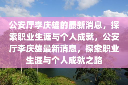 公安厅李庆雄的最新消息，探索职业生涯与个人成就，公安厅李庆雄最新消息，探索职业生涯与个人成就之路