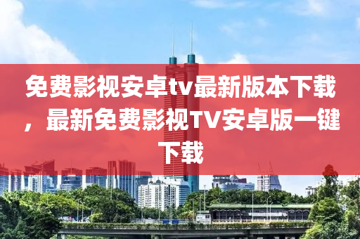 免费影视安卓tv最新版本下载，最新免费影视TV安卓版一键下载