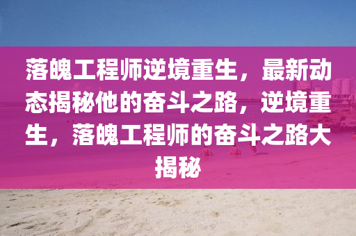 落魄工程师逆境重生，最新动态揭秘他的奋斗之路，逆境重生，落魄工程师的奋斗之路大揭秘