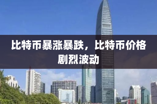 比特币暴涨暴跌，比特币价格剧烈波动