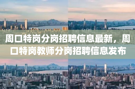 周口特岗分岗招聘信息最新，周口特岗教师分岗招聘信息发布
