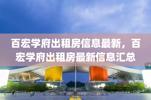 百宏学府出租房信息最新，百宏学府出租房最新信息汇总