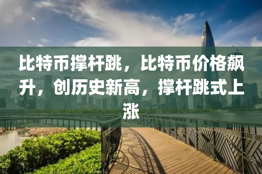 比特币撑杆跳，比特币价格飙升，创历史新高，撑杆跳式上涨