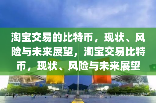 淘宝交易的比特币，现状、风险与未来展望，淘宝交易比特币，现状、风险与未来展望