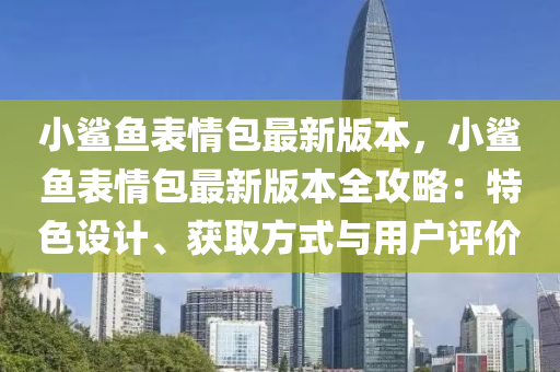 小鲨鱼表情包最新版本，小鲨鱼表情包最新版本全攻略：特色设计、获取方式与用户评价