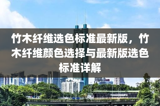 竹木纤维选色标准最新版，竹木纤维颜色选择与最新版选色标准详解
