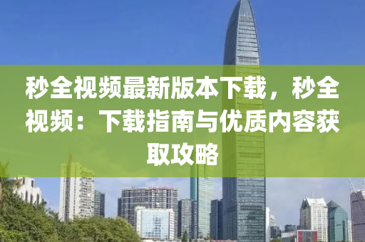 秒全视频最新版本下载，秒全视频：下载指南与优质内容获取攻略