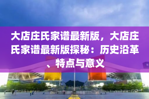 大店庄氏家谱最新版，大店庄氏家谱最新版探秘：历史沿革、特点与意义