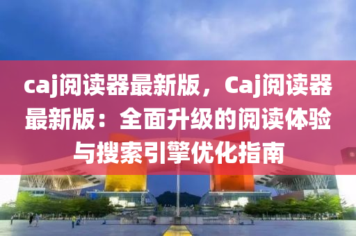 caj阅读器最新版，Caj阅读器最新版：全面升级的阅读体验与搜索引擎优化指南