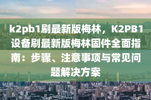 k2pb1刷最新版梅林，K2PB1设备刷最新版梅林固件全面指南：步骤、注意事项与常见问题解决方案