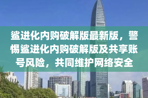 鲨进化内购破解版最新版，警惕鲨进化内购破解版及共享账号风险，共同维护网络安全