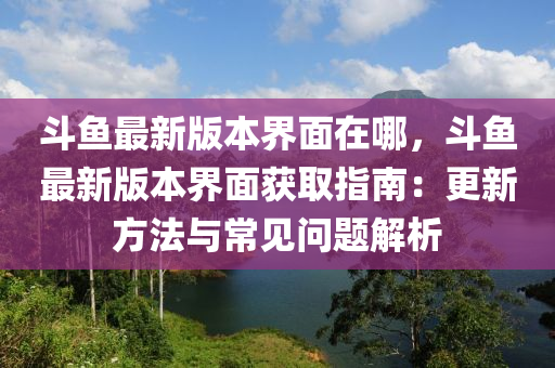 斗鱼最新版本界面在哪，斗鱼最新版本界面获取指南：更新方法与常见问题解析