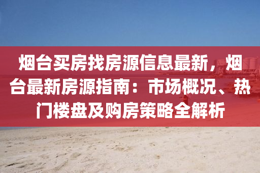 烟台买房找房源信息最新，烟台最新房源指南：市场概况、热门楼盘及购房策略全解析