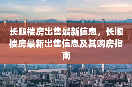 长顺楼房出售最新信息，长顺楼房最新出售信息及其购房指南