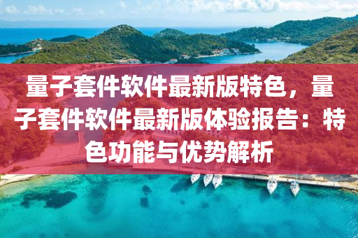 量子套件软件最新版特色，量子套件软件最新版体验报告：特色功能与优势解析