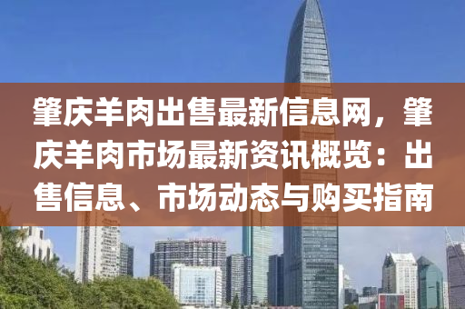 肇庆羊肉出售最新信息网，肇庆羊肉市场最新资讯概览：出售信息、市场动态与购买指南