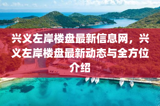 兴义左岸楼盘最新信息网，兴义左岸楼盘最新动态与全方位介绍