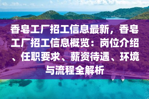 香皂工厂招工信息最新，香皂工厂招工信息概览：岗位介绍、任职要求、薪资待遇、环境与流程全解析