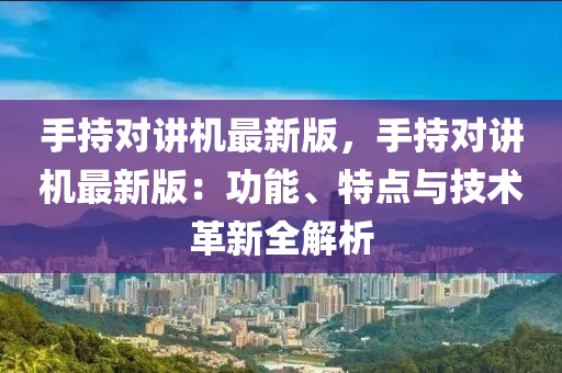 手持对讲机最新版，手持对讲机最新版：功能、特点与技术革新全解析