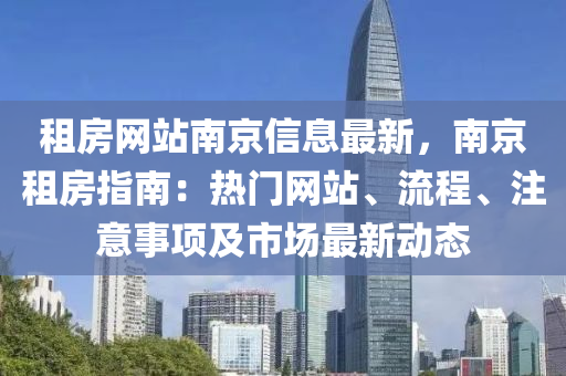 租房网站南京信息最新，南京租房指南：热门网站、流程、注意事项及市场最新动态