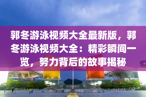 郭冬游泳视频大全最新版，郭冬游泳视频大全：精彩瞬间一览，努力背后的故事揭秘