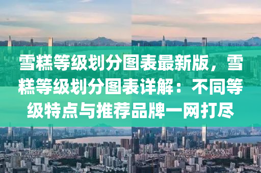 雪糕等级划分图表最新版，雪糕等级划分图表详解：不同等级特点与推荐品牌一网打尽