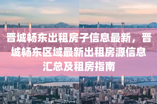 晋城畅东出租房子信息最新，晋城畅东区域最新出租房源信息汇总及租房指南