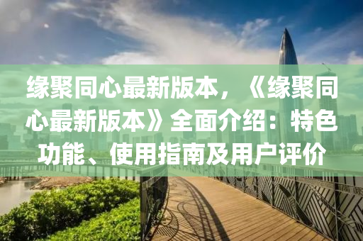 缘聚同心最新版本，《缘聚同心最新版本》全面介绍：特色功能、使用指南及用户评价