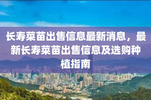 长寿菜苗出售信息最新消息，最新长寿菜苗出售信息及选购种植指南