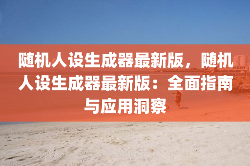 随机人设生成器最新版，随机人设生成器最新版：全面指南与应用洞察