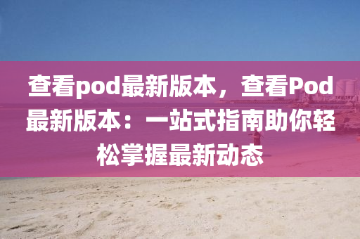 查看pod最新版本，查看Pod最新版本：一站式指南助你轻松掌握最新动态