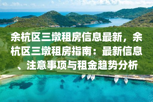 余杭区三墩租房信息最新，余杭区三墩租房指南：最新信息、注意事项与租金趋势分析