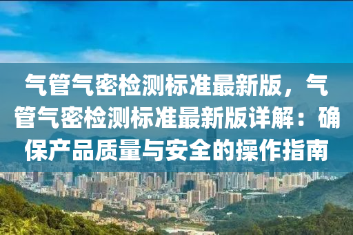 气管气密检测标准最新版，气管气密检测标准最新版详解：确保产品质量与安全的操作指南