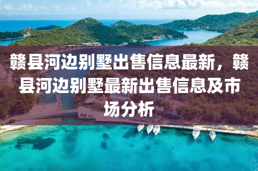 赣县河边别墅出售信息最新，赣县河边别墅最新出售信息及市场分析