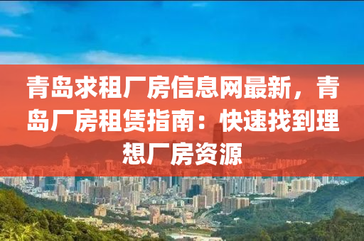 青岛求租厂房信息网最新，青岛厂房租赁指南：快速找到理想厂房资源