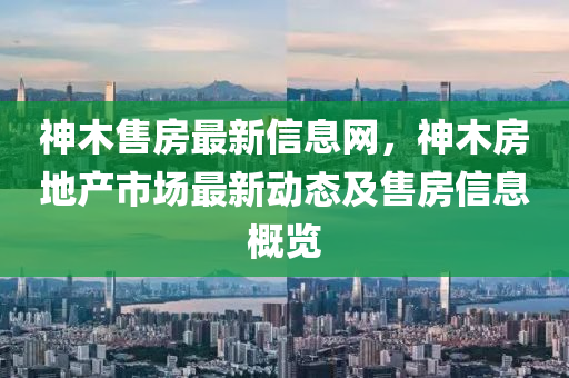 神木售房最新信息网，神木房地产市场最新动态及售房信息概览