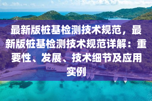 最新版桩基检测技术规范，最新版桩基检测技术规范详解：重要性、发展、技术细节及应用实例
