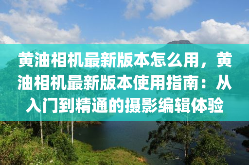 黄油相机最新版本怎么用，黄油相机最新版本使用指南：从入门到精通的摄影编辑体验
