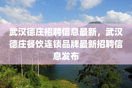 武汉德庄招聘信息最新，武汉德庄餐饮连锁品牌最新招聘信息发布