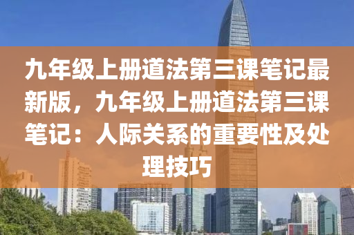 九年级上册道法第三课笔记最新版，九年级上册道法第三课笔记：人际关系的重要性及处理技巧