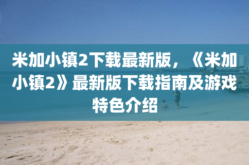 米加小镇2下载最新版，《米加小镇2》最新版下载指南及游戏特色介绍