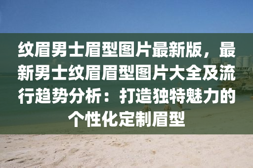 纹眉男士眉型图片最新版，最新男士纹眉眉型图片大全及流行趋势分析：打造独特魅力的个性化定制眉型