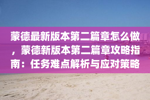 蒙德最新版本第二篇章怎么做，蒙德新版本第二篇章攻略指南：任务难点解析与应对策略