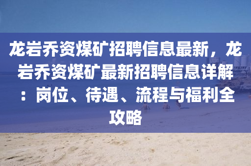 龙岩乔资煤矿招聘信息最新，龙岩乔资煤矿最新招聘信息详解：岗位、待遇、流程与福利全攻略
